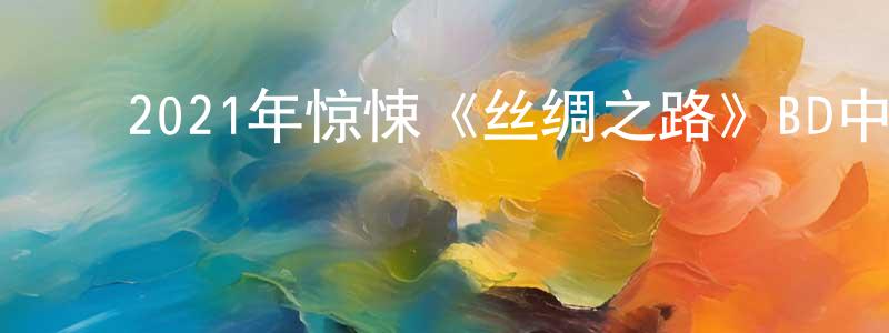 蔡海娟的动漫综艺大全,2021年惊悚《丝绸之路》BD中英双字迅雷下载_电影天堂